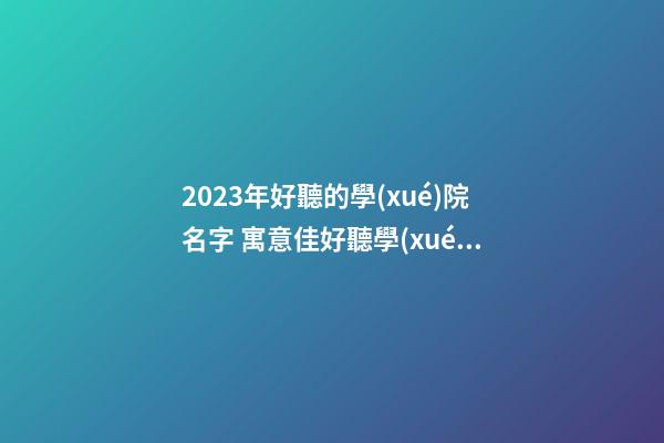 2023年好聽的學(xué)院名字 寓意佳好聽學(xué)校集錦,起名之家-第1張-店鋪起名-玄機派
